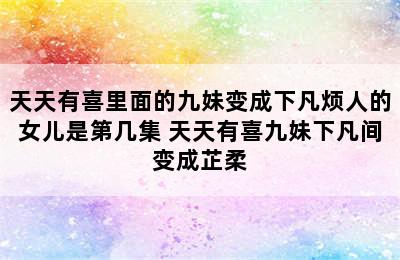 天天有喜里面的九妹变成下凡烦人的女儿是第几集 天天有喜九妹下凡间变成芷柔